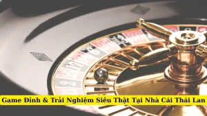 Game Đỉnh & Trải Nghiệm Siêu Thật Tại Nhà Cái Thái Lan